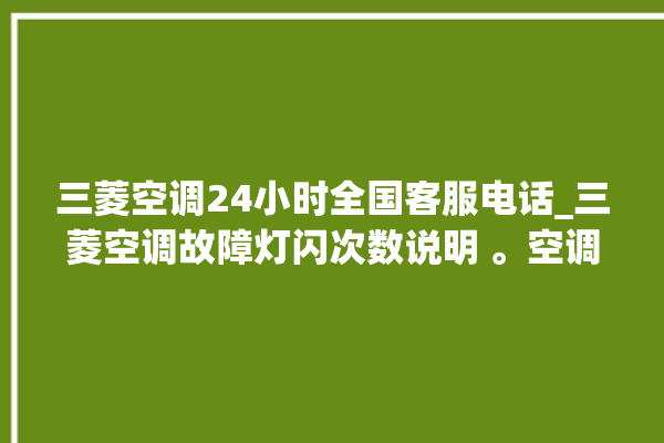 三菱空调24小时全国客服电话_三菱空调故障灯闪次数说明 。空调