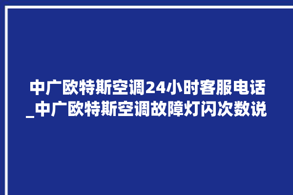 中广欧特斯空调24小时客服电话_中广欧特斯空调故障灯闪次数说明 。中广