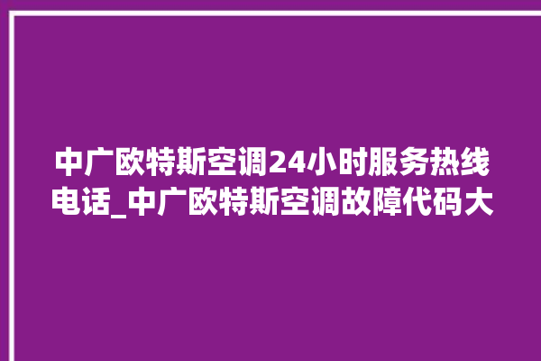 中广欧特斯空调24小时服务热线电话_中广欧特斯空调故障代码大全及解决方法 。中广