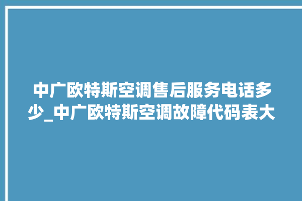 中广欧特斯空调售后服务电话多少_中广欧特斯空调故障代码表大全 。中广