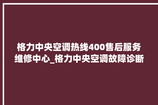 格力中央空调热线400售后服务维修中心_格力中央空调故障诊断方法 。中央空调