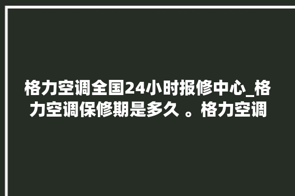 格力空调全国24小时报修中心_格力空调保修期是多久 。格力空调