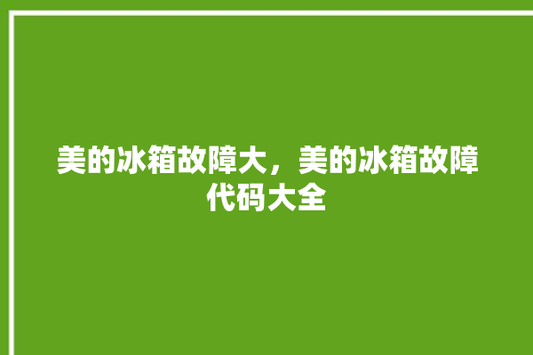 美的冰箱故障大，美的冰箱故障代码大全