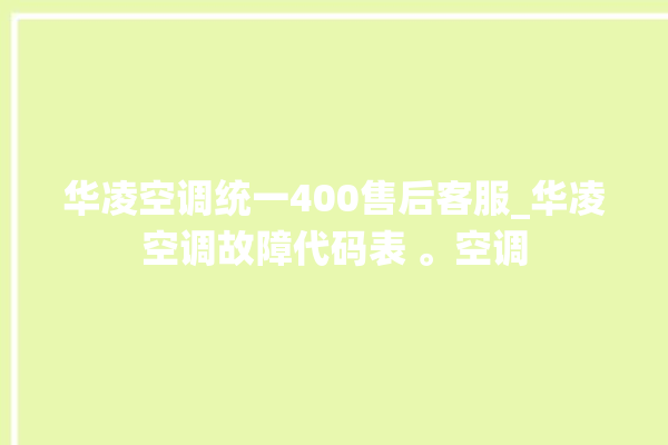 华凌空调统一400售后客服_华凌空调故障代码表 。空调