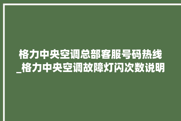 格力中央空调总部客服号码热线_格力中央空调故障灯闪次数说明 。中央空调