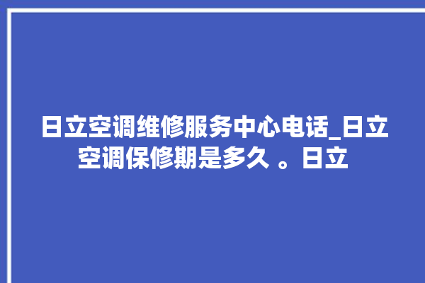 日立空调维修服务中心电话_日立空调保修期是多久 。日立