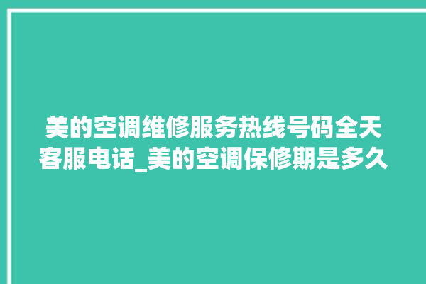 美的空调维修服务热线号码全天客服电话_美的空调保修期是多久 。美的空调