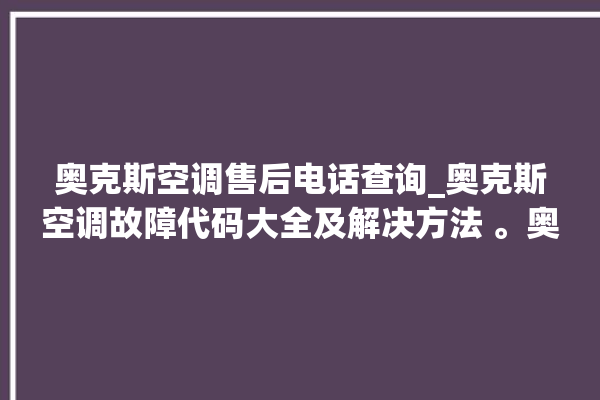 奥克斯空调售后电话查询_奥克斯空调故障代码大全及解决方法 。奥克斯