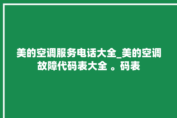 美的空调服务电话大全_美的空调故障代码表大全 。码表