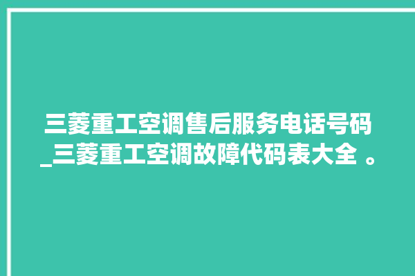 三菱重工空调售后服务电话号码_三菱重工空调故障代码表大全 。空调