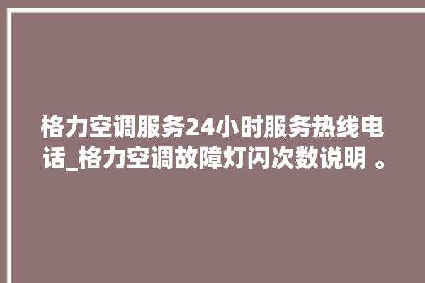 格力空调服务24小时服务热线电话_格力空调故障灯闪次数说明 。格力空调