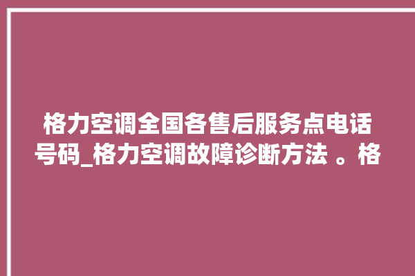 格力空调全国各售后服务点电话号码_格力空调故障诊断方法 。格力空调