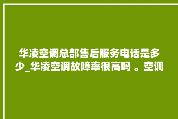 华凌空调总部售后服务电话是多少_华凌空调故障率很高吗 。空调