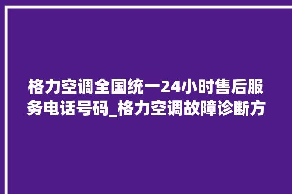 格力空调全国统一24小时售后服务电话号码_格力空调故障诊断方法 。格力空调