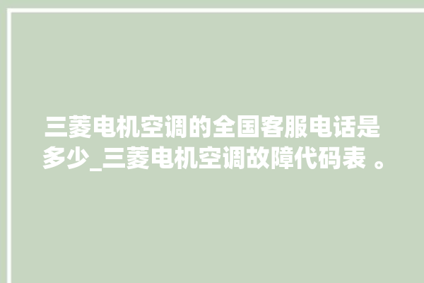 三菱电机空调的全国客服电话是多少_三菱电机空调故障代码表 。空调