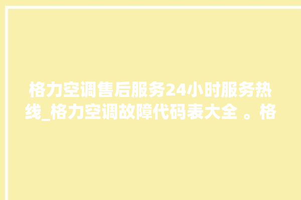 格力空调售后服务24小时服务热线_格力空调故障代码表大全 。格力空调