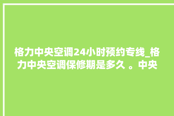 格力中央空调24小时预约专线_格力中央空调保修期是多久 。中央空调