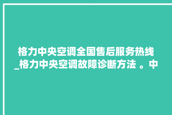 格力中央空调全国售后服务热线_格力中央空调故障诊断方法 。中央空调