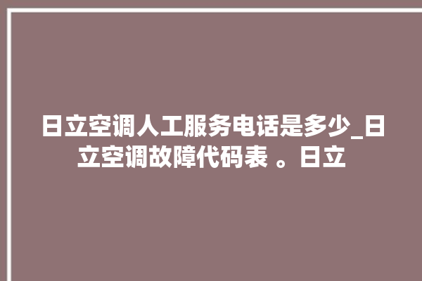 日立空调人工服务电话是多少_日立空调故障代码表 。日立