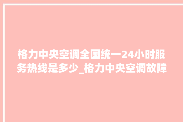 格力中央空调全国统一24小时服务热线是多少_格力中央空调故障灯闪次数说明 。中央空调