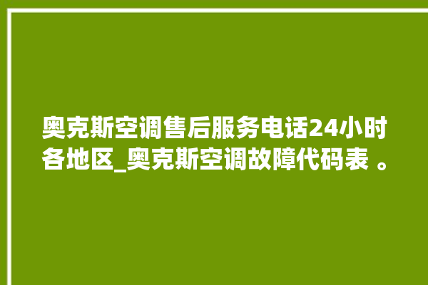 奥克斯空调售后服务电话24小时各地区_奥克斯空调故障代码表 。奥克斯