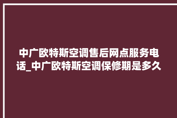 中广欧特斯空调售后网点服务电话_中广欧特斯空调保修期是多久 。中广