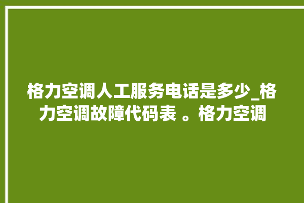 格力空调人工服务电话是多少_格力空调故障代码表 。格力空调