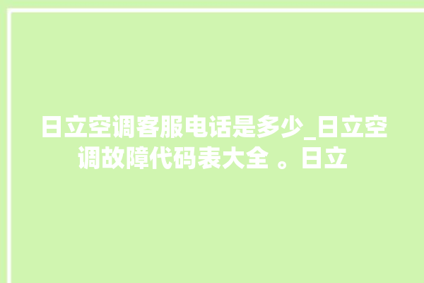 日立空调客服电话是多少_日立空调故障代码表大全 。日立