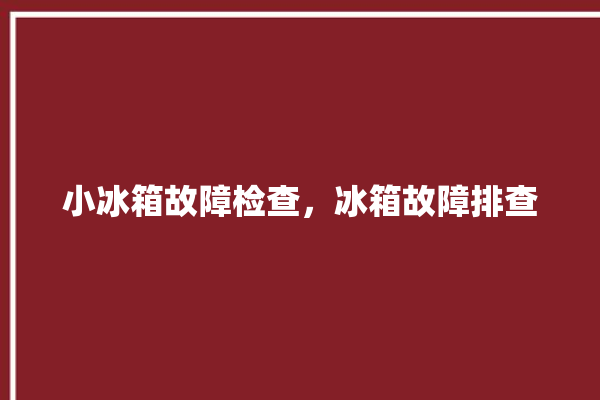 小冰箱故障检查，冰箱故障排查