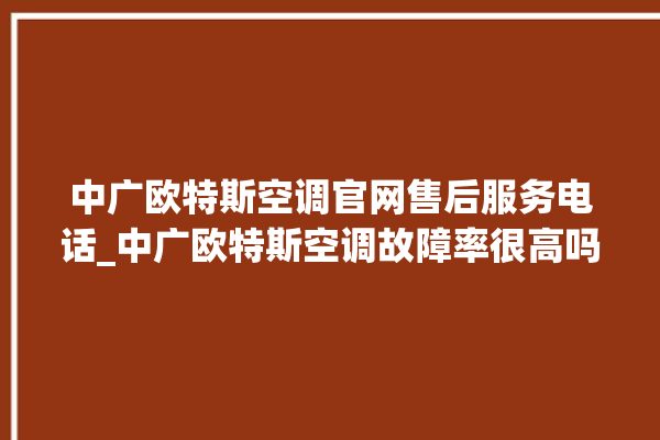 中广欧特斯空调官网售后服务电话_中广欧特斯空调故障率很高吗 。中广