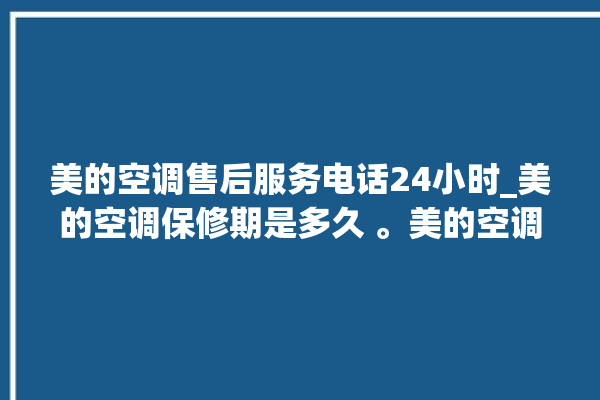 美的空调售后服务电话24小时_美的空调保修期是多久 。美的空调