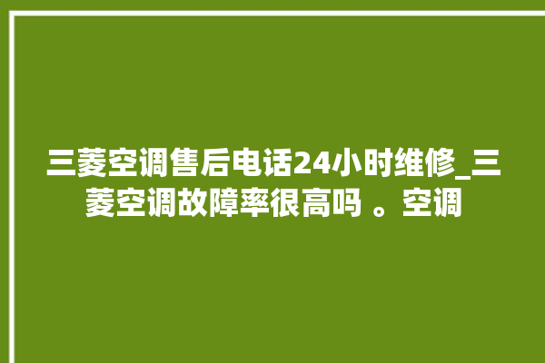 三菱空调售后电话24小时维修_三菱空调故障率很高吗 。空调