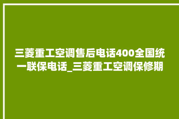 三菱重工空调售后电话400全国统一联保电话_三菱重工空调保修期是多久 。空调