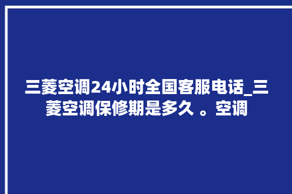 三菱空调24小时全国客服电话_三菱空调保修期是多久 。空调