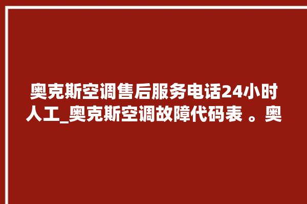 奥克斯空调售后服务电话24小时人工_奥克斯空调故障代码表 。奥克斯