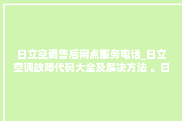 日立空调售后网点服务电话_日立空调故障代码大全及解决方法 。日立