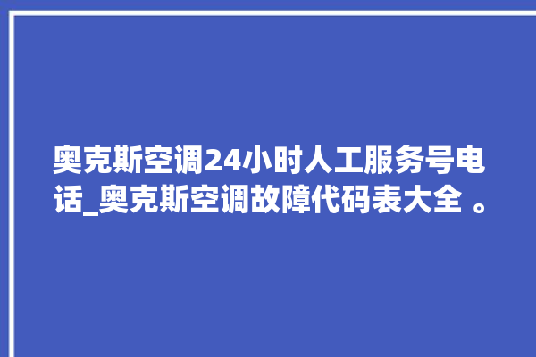 奥克斯空调24小时人工服务号电话_奥克斯空调故障代码表大全 。奥克斯