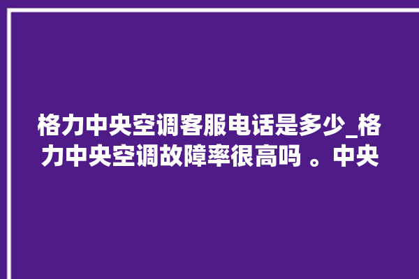 格力中央空调客服电话是多少_格力中央空调故障率很高吗 。中央空调