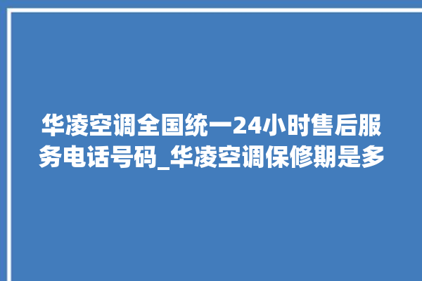 华凌空调全国统一24小时售后服务电话号码_华凌空调保修期是多久 。空调