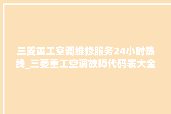 三菱重工空调维修服务24小时热线_三菱重工空调故障代码表大全 。空调