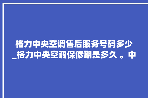 格力中央空调售后服务号码多少_格力中央空调保修期是多久 。中央空调