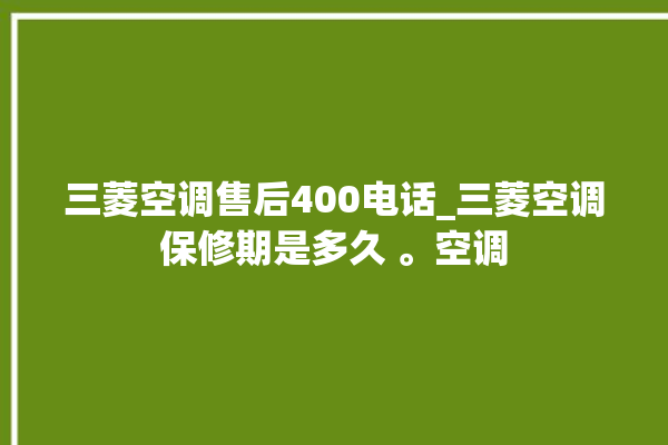 三菱空调售后400电话_三菱空调保修期是多久 。空调