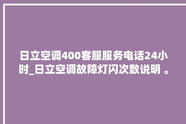 日立空调400客服服务电话24小时_日立空调故障灯闪次数说明 。日立