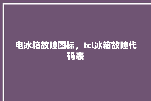 电冰箱故障图标，tcl冰箱故障代码表