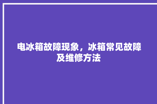 电冰箱故障现象，冰箱常见故障及维修方法