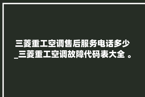 三菱重工空调售后服务电话多少_三菱重工空调故障代码表大全 。空调