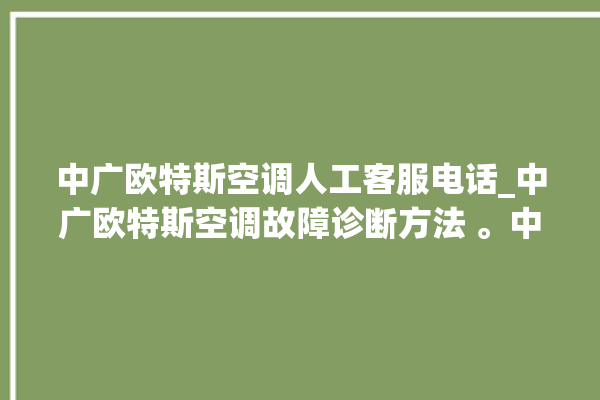 中广欧特斯空调人工客服电话_中广欧特斯空调故障诊断方法 。中广