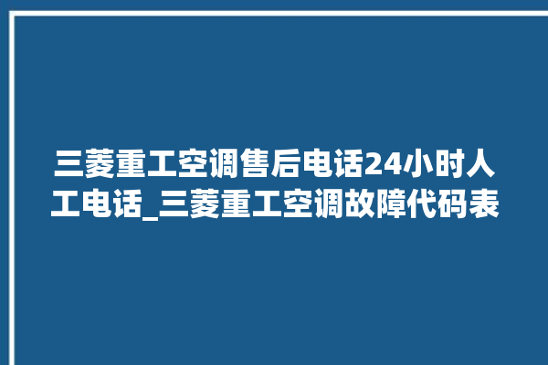 三菱重工空调售后电话24小时人工电话_三菱重工空调故障代码表 。空调