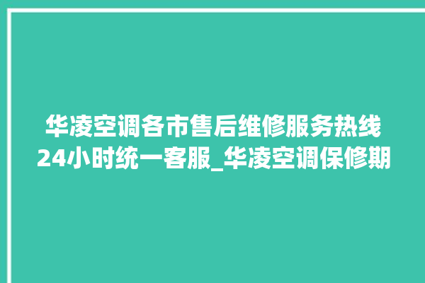 华凌空调各市售后维修服务热线24小时统一客服_华凌空调保修期是多久 。空调