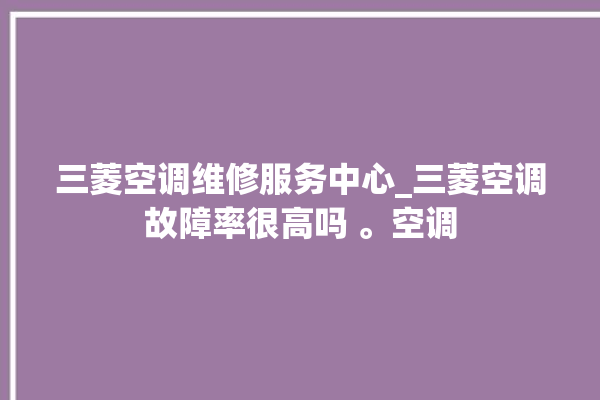 三菱空调维修服务中心_三菱空调故障率很高吗 。空调